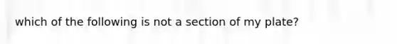 which of the following is not a section of my plate?