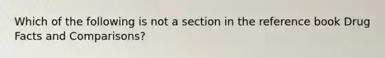 Which of the following is not a section in the reference book Drug Facts and Comparisons?