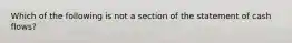 Which of the following is not a section of the statement of cash flows?