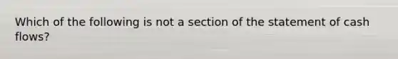 Which of the following is not a section of the statement of cash flows?