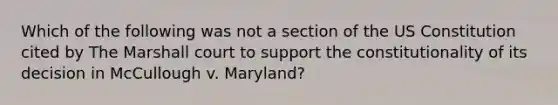 Which of the following was not a section of the US Constitution cited by The Marshall court to support the constitutionality of its decision in McCullough v. Maryland?