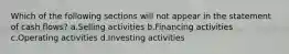 Which of the following sections will not appear in the statement of cash flows? a.Selling activities b.Financing activities c.Operating activities d.Investing activities