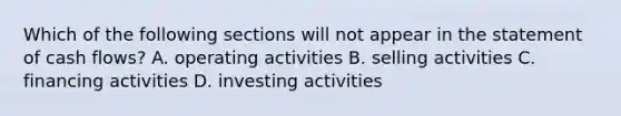 Which of the following sections will not appear in the statement of cash flows? A. operating activities B. selling activities C. financing activities D. investing activities