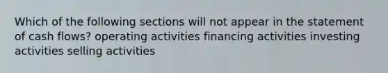 Which of the following sections will not appear in the statement of cash flows? operating activities financing activities investing activities selling activities