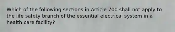 Which of the following sections in Article 700 shall not apply to the life safety branch of the essential electrical system in a health care facility?