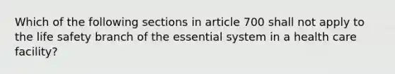 Which of the following sections in article 700 shall not apply to the life safety branch of the essential system in a health care facility?