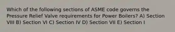 Which of the following sections of ASME code governs the Pressure Relief Valve requirements for Power Boilers? A) Section VIII B) Section VI C) Section IV D) Section VII E) Section I