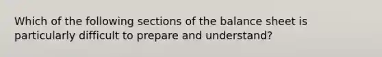 Which of the following sections of the balance sheet is particularly difficult to prepare and understand?