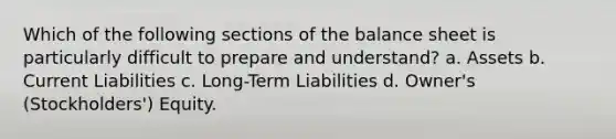 Which of the following sections of the balance sheet is particularly difficult to prepare and understand? a. Assets b. Current Liabilities c. Long-Term Liabilities d. Owner's (Stockholders') Equity.