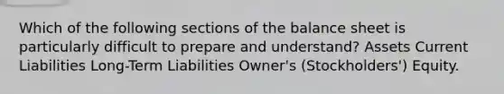 Which of the following sections of the balance sheet is particularly difficult to prepare and understand? Assets Current Liabilities Long-Term Liabilities Owner's (Stockholders') Equity.