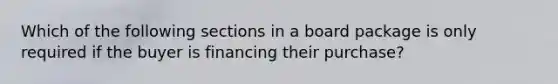 Which of the following sections in a board package is only required if the buyer is financing their purchase?