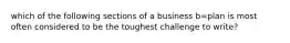 which of the following sections of a business b=plan is most often considered to be the toughest challenge to write?