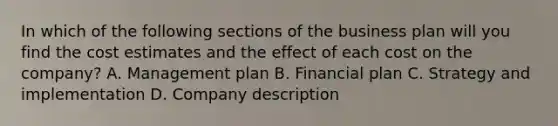 In which of the following sections of the business plan will you find the cost estimates and the effect of each cost on the company? A. Management plan B. Financial plan C. Strategy and implementation D. Company description