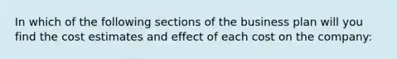 In which of the following sections of the business plan will you find the cost estimates and effect of each cost on the company: