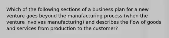 Which of the following sections of a business plan for a new venture goes beyond the manufacturing process (when the venture involves manufacturing) and describes the flow of goods and services from production to the customer?