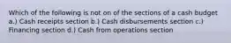 Which of the following is not on of the sections of a cash budget a.) Cash receipts section b.) Cash disbursements section c.) Financing section d.) Cash from operations section