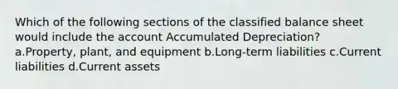 Which of the following sections of the classified balance sheet would include the account Accumulated Depreciation? a.Property, plant, and equipment b.Long-term liabilities c.Current liabilities d.Current assets