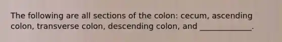 The following are all sections of the colon: cecum, ascending colon, transverse colon, descending colon, and _____________.