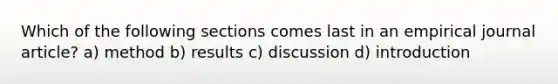 Which of the following sections comes last in an empirical journal article? a) method b) results c) discussion d) introduction