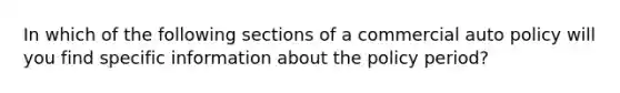 In which of the following sections of a commercial auto policy will you find specific information about the policy period?