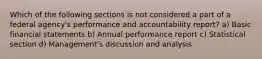 Which of the following sections is not considered a part of a federal agency's performance and accountability report? a) Basic financial statements b) Annual performance report c) Statistical section d) Management's discussion and analysis