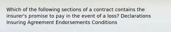 Which of the following sections of a contract contains the insurer's promise to pay in the event of a loss? Declarations Insuring Agreement Endorsements Conditions