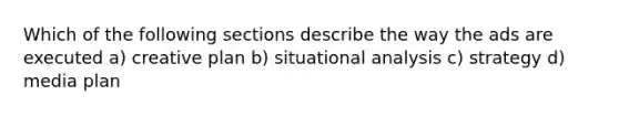 Which of the following sections describe the way the ads are executed a) creative plan b) situational analysis c) strategy d) media plan