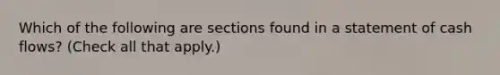 Which of the following are sections found in a statement of cash flows? (Check all that apply.)