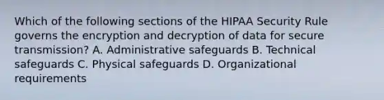 Which of the following sections of the HIPAA Security Rule governs the encryption and decryption of data for secure transmission? A. Administrative safeguards B. Technical safeguards C. Physical safeguards D. Organizational requirements