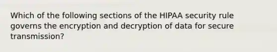 Which of the following sections of the HIPAA security rule governs the encryption and decryption of data for secure transmission?