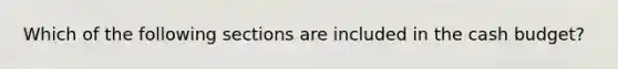 Which of the following sections are included in the <a href='https://www.questionai.com/knowledge/k5eyRVQLz3-cash-budget' class='anchor-knowledge'>cash budget</a>?