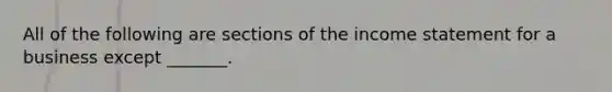 All of the following are sections of the income statement for a business except _______.