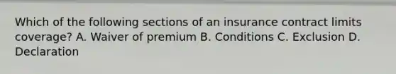 Which of the following sections of an insurance contract limits coverage? A. Waiver of premium B. Conditions C. Exclusion D. Declaration