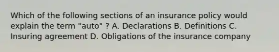 Which of the following sections of an insurance policy would explain the term "auto" ? A. Declarations B. Definitions C. Insuring agreement D. Obligations of the insurance company