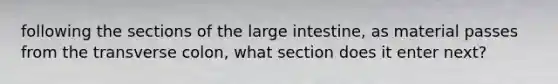 following the sections of the large intestine, as material passes from the transverse colon, what section does it enter next?