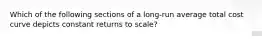 Which of the following sections of a long-run average total cost curve depicts constant returns to scale?
