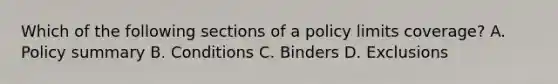 Which of the following sections of a policy limits coverage? A. Policy summary B. Conditions C. Binders D. Exclusions