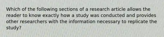 Which of the following sections of a research article allows the reader to know exactly how a study was conducted and provides other researchers with the information necessary to replicate the study?