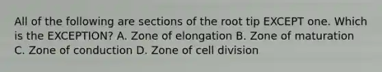 All of the following are sections of the root tip EXCEPT one. Which is the EXCEPTION? A. Zone of elongation B. Zone of maturation C. Zone of conduction D. Zone of cell division