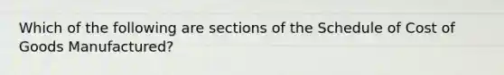 Which of the following are sections of the Schedule of Cost of Goods Manufactured?