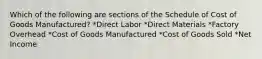 Which of the following are sections of the Schedule of Cost of Goods Manufactured? *Direct Labor *Direct Materials *Factory Overhead *Cost of Goods Manufactured *Cost of Goods Sold *Net Income