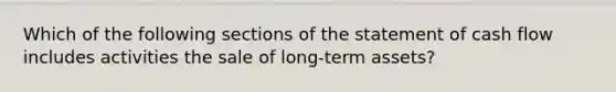 Which of the following sections of the statement of cash flow includes activities the sale of long-term assets?