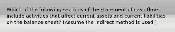 Which of the following sections of the statement of cash flows include activities that affect current assets and current liabilities on the balance sheet? (Assume the indirect method is used.)