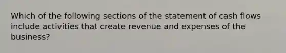 Which of the following sections of the statement of cash flows include activities that create revenue and expenses of the business?