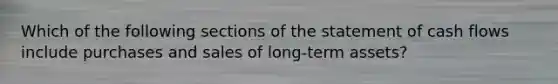 Which of the following sections of the statement of cash flows include purchases and sales of​ long-term assets?