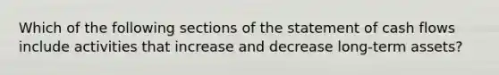 Which of the following sections of the <a href='https://www.questionai.com/knowledge/kT4ruGJQjZ-statement-of-cash-flows' class='anchor-knowledge'>statement of cash flows</a> include activities that increase and decrease​ long-term assets?