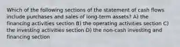 Which of the following sections of the statement of cash flows include purchases and sales of long-term assets? A) the financing activities section B) the operating activities section C) the investing activities section D) the non-cash investing and financing section