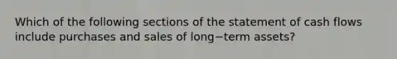 Which of the following sections of the statement of cash flows include purchases and sales of long−term ​assets?