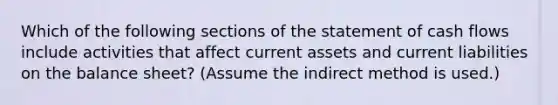 Which of the following sections of the statement of cash flows include activities that affect current assets and current liabilities on the balance​ sheet? (Assume the indirect method is​ used.)