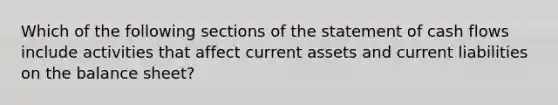 Which of the following sections of the statement of cash flows include activities that affect current assets and current liabilities on the balance​ sheet?